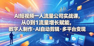 AI短视频一人流量公司实战课,从0到1流量增长赋能,数字人制作・AI自动剪辑・多平台变现,一人做流量生意全落地教程-网赚36计