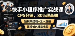 快手小程序推广实战课,CPS分销,80%超高佣,短视频挂载+无人直播,正规长久被动收益-网赚36计
