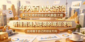 年入百W大访谈,多位大佬的创业逆风翻盘之路,看懂普通人逆袭的底层逻辑,找寻属于自己的创业方向(更新0615)-网赚36计