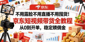 不用露脸不用直播不用囤货！京东短视频带货全教程，从0到开单，稳定賺佣金-网赚36计