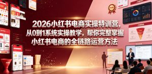 2026小红书电商实操特训营，从0到1系统实操教学，帮你完整掌握小红书电商的全链路运营方法-网赚36计