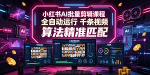 小红书AI批量剪辑课程，24小时全自动运行，解放双手专注运营，千条视频批量处理，小红书算法精准匹配-网赚36计