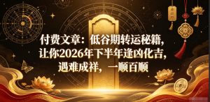 付费文章：低谷期转运秘籍，让你2026年下半年逢凶化吉，遇难成祥，一顺百顺-网赚36计