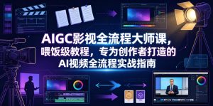 AIGC影视全流程大师课，喂饭级教程，专为创作者打造的AI视频全流程实战指南-网赚36计