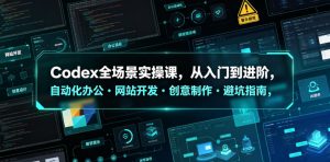 Codex全场景实操课，从入门到进阶，自动化办公・网站开发・创意制作・避坑指南，全流程教学-网赚36计