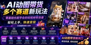 AI动图带货多个赛道新玩法，零基础也能学会的短视频带货课，轻松上手，快速变现-网赚36计