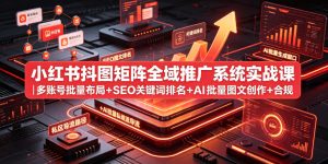 小红书抖图矩阵全域推广系统实战课｜多账号批量布局+SEO关键词排名+AI批量图文创作+合规私域导流完整落地教程-网赚36计