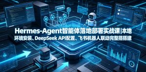 Hermes-Agent智能体落地部署实战课｜本地环境安装、DeepSeek API配置、飞书机器人联动完整搭建教程-网赚36计