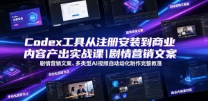 Codex工具从注册安装到商业内容产出实战课|剧情营销文案、多类型AI视频自动化制作完整落地教程-网赚36计