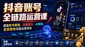 抖音账号全链路运营课,覆盖账号搭建、流量提升、AI赋能、变现落地完整运营体系-网赚36计