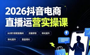 2026抖音电商直播运营实操课:从0到1搭建直播间,掌握流量获取、千川投放、转化提升与复盘增长-网赚36计