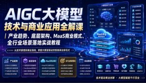 AIGC大模型技术与商业应用全解课|产业趋势、底层架构、MaaS商业模式、全行业场景落地实战教程-网赚36计