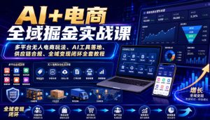 AI+电商全域掘金实战课|多平台无人电商玩法、AI工具落地、供应链合规、全域变现闭环全套教程-网赚36计