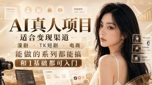 AI真人项目,适合变现渠道,漫剧,TK短剧,电商,能做的系列都能搞,0和1基础都可入门-网赚36计