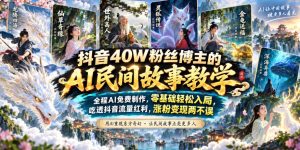 抖音40W粉丝博主的AI民间故事教学，全程AI免费制作，零基础轻松入局，吃透抖音流量红利，涨粉变现两不误-网赚36计