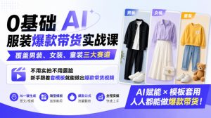 0基础AI服装爆款带货实战课｜覆盖男装、女装、童装三大赛道，不用实拍不用露脸，新手跟着套模板就能做出爆款带货视频-网赚36计