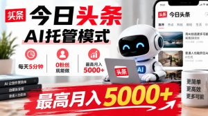 今日头条AI托管模式，每天5分钟，0粉丝就能做，最高月入5000+【揭秘】-网赚36计