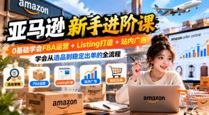 亚马逊新手进阶课，0基础学会FBA运营+Listing打造+站内广告，学会从选品到稳定出单的全流程-网赚36计