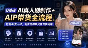 0基础AI真人剧制作+AIP带货全流程｜打造AI真人IP，剧情短剧带货变现实战课-网赚36计
