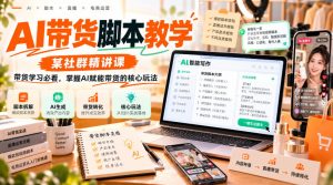 AI带货脚本教学，某社群精讲课，带货学习必看，掌握AI赋能带货的核心玩法-网赚36计